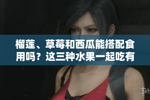 榴蓮、草莓和西瓜能搭配食用嗎？這三種水果一起吃有什么效果？
