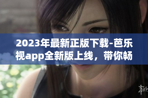2023年最新正版下載-芭樂視app全新版上線，帶你暢享最新影視娛樂體驗
