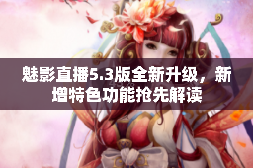 魅影直播5.3版全新升級，新增特色功能搶先解讀