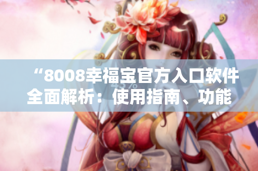 “8008幸福寶官方入口軟件全面解析：使用指南、功能特色及用戶(hù)體驗(yàn)分享”