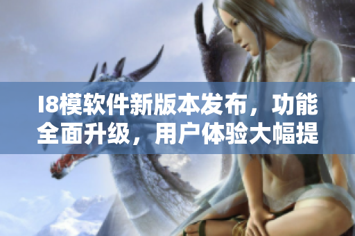 I8模軟件新版本發(fā)布，功能全面升級，用戶體驗大幅提升