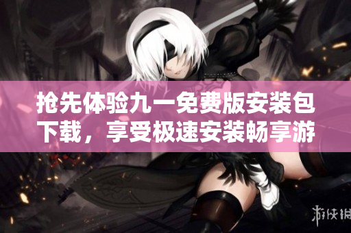 搶先體驗九一免費版安裝包下載，享受極速安裝暢享游戲娛樂