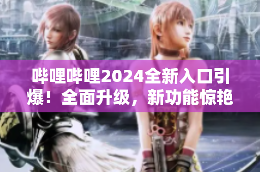 嗶哩嗶哩2024全新入口引爆！全面升級，新功能驚艷亮相！