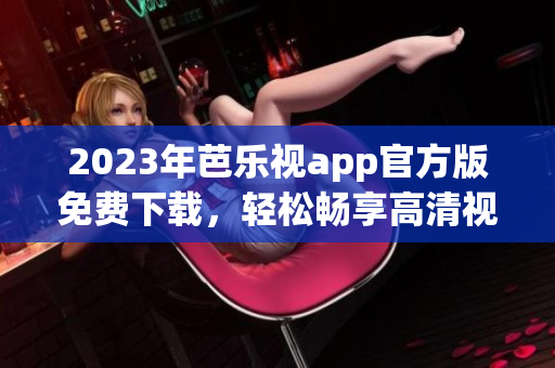 2023年芭樂視app官方版免費下載，輕松暢享高清視頻服務(wù)