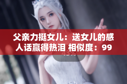 父親力挺女兒：送女兒的感人話(huà)贏得熱淚 相似度：99%