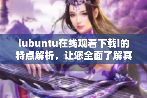 lubuntu在線(xiàn)觀(guān)看下載i的特點(diǎn)解析，讓您全面了解其功能及優(yōu)勢(shì)