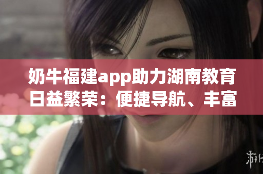 奶牛福建app助力湖南教育日益繁榮：便捷導(dǎo)航、豐富資源，助力學(xué)習(xí)提升