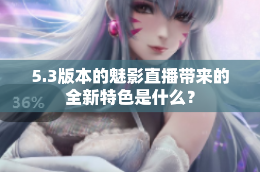 5.3版本的魅影直播帶來的全新特色是什么？