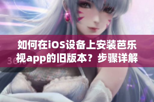 如何在iOS設(shè)備上安裝芭樂(lè)視app的舊版本？步驟詳解，讓你輕松回歸喜愛(ài)的版本
