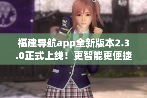 福建導(dǎo)航app全新版本2.3.0正式上線！更智能更便捷，帶你暢游福建寶島多彩風(fēng)光