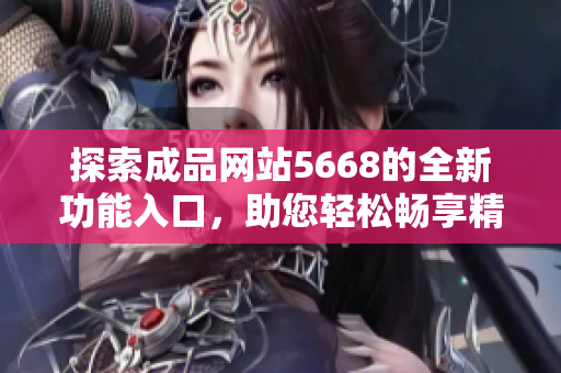 探索成品網(wǎng)站5668的全新功能入口，助您輕松暢享精彩體驗