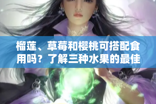 榴蓮、草莓和櫻桃可搭配食用嗎？了解三種水果的最佳食用方法