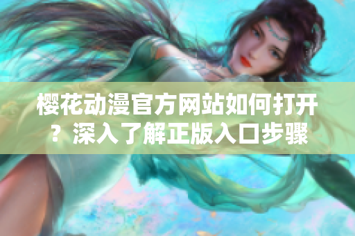 櫻花動(dòng)漫官方網(wǎng)站如何打開(kāi)？深入了解正版入口步驟