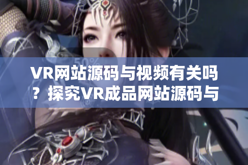 VR網(wǎng)站源碼與視頻有關(guān)嗎？探究VR成品網(wǎng)站源碼與視頻的關(guān)系