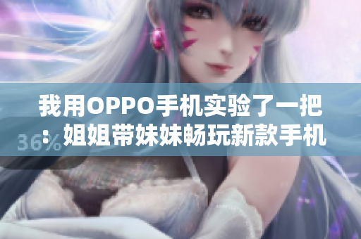 我用OPPO手機(jī)實驗了一把：姐姐帶妹妹暢玩新款手機(jī)