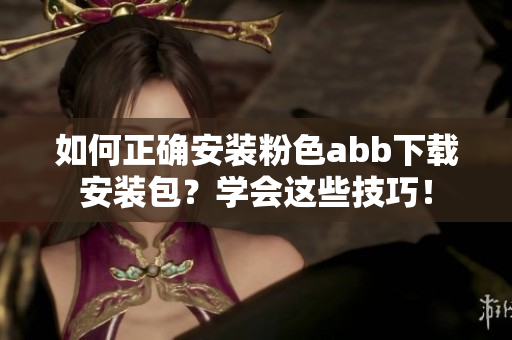 如何正確安裝粉色abb下載安裝包？學(xué)會(huì)這些技巧！