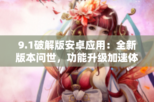 9.1破解版安卓應(yīng)用：全新版本問(wèn)世，功能升級(jí)加速體驗(yàn)