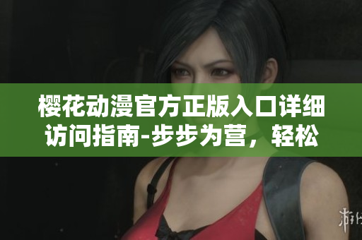 櫻花動漫官方正版入口詳細(xì)訪問指南-步步為營，輕松暢享最新動漫資源