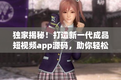獨(dú)家揭秘！打造新一代成品短視頻app源碼，助你輕松擁有個(gè)性化定制優(yōu)勢(shì)