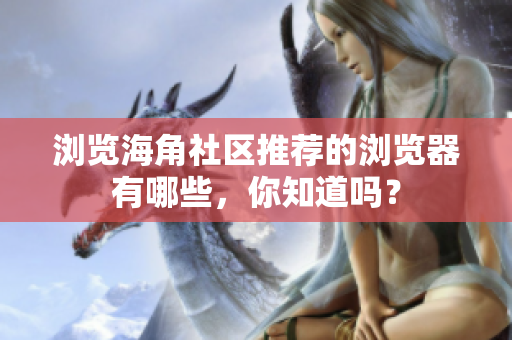 瀏覽海角社區(qū)推薦的瀏覽器有哪些，你知道嗎？
