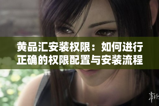 黃品匯安裝權(quán)限：如何進(jìn)行正確的權(quán)限配置與安裝流程？
