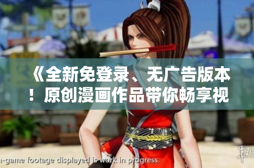 《全新免登錄、無廣告版本！原創(chuàng)漫畫作品帶你暢享視覺盛宴》