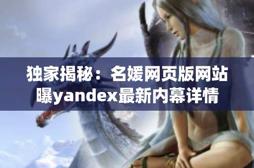 獨(dú)家揭秘：名媛網(wǎng)頁(yè)版網(wǎng)站曝yandex最新內(nèi)幕詳情