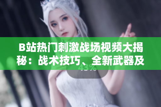 B站熱門刺激戰(zhàn)場(chǎng)視頻大揭秘：戰(zhàn)術(shù)技巧、全新武器及游戲內(nèi)花絮一網(wǎng)打盡