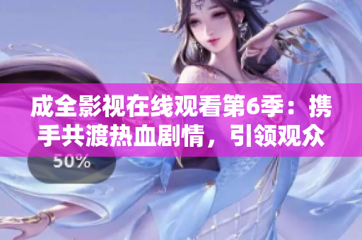 成全影視在線觀看第6季：攜手共渡熱血?jiǎng)∏椋I(lǐng)觀眾體驗(yàn)全新視聽(tīng)盛宴