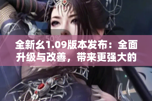 全新幺1.09版本發(fā)布：全面升級與改善，帶來更強大的功能體驗