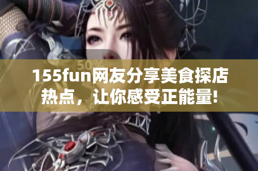 155fun網(wǎng)友分享美食探店熱點(diǎn)，讓你感受正能量!