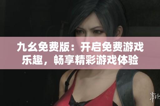 九幺免費(fèi)版：開啟免費(fèi)游戲樂(lè)趣，暢享精彩游戲體驗(yàn)