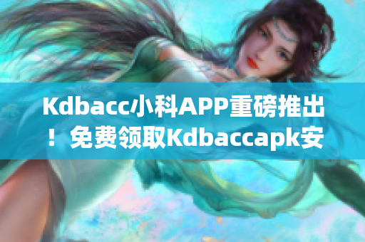Kdbacc小科APP重磅推出！免費領取Kdbaccapk安裝包