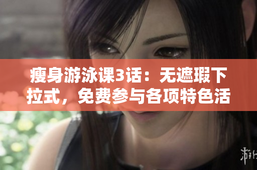 瘦身游泳課3話：無遮瑕下拉式，免費參與各項特色活動