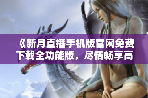 《新月直播手機版官網(wǎng)免費下載全功能版，盡情暢享高清直播全新體驗！》