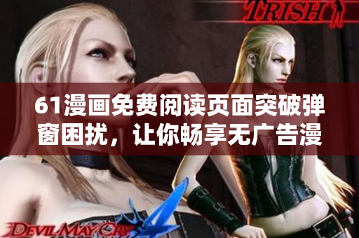 61漫畫免費(fèi)閱讀頁(yè)面突破彈窗困擾，讓你暢享無(wú)廣告漫畫海洋