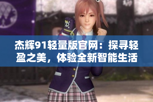 杰輝91輕量版官網(wǎng)：探尋輕盈之美，體驗全新智能生活