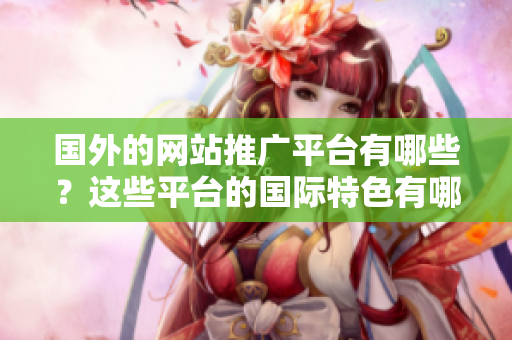 國(guó)外的網(wǎng)站推廣平臺(tái)有哪些？這些平臺(tái)的國(guó)際特色有哪些？