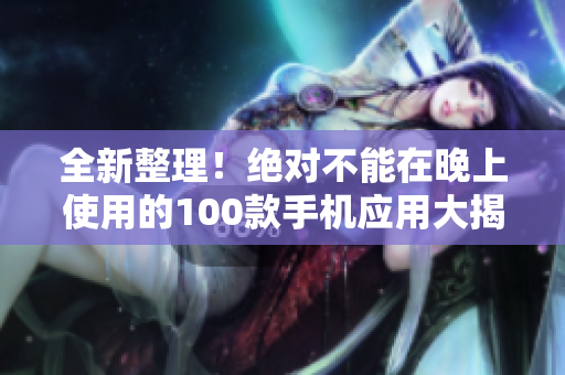 全新整理！絕對(duì)不能在晚上使用的100款手機(jī)應(yīng)用大揭秘