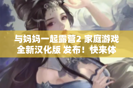 與媽媽一起露營2 家庭游戲全新漢化版 發(fā)布！快來體驗室外探險的樂趣！