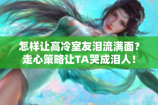 怎樣讓高冷室友淚流滿面？走心策略讓TA哭成淚人！