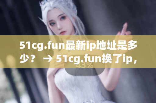 51cg.fun最新ip地址是多少？ → 51cg.fun換了ip，這次是哪個(gè)地址？