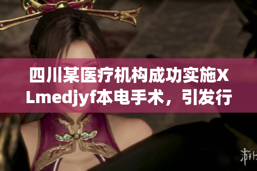 四川某醫(yī)療機構(gòu)成功實施XLmedjyf本電手術(shù)，引發(fā)行業(yè)矚目