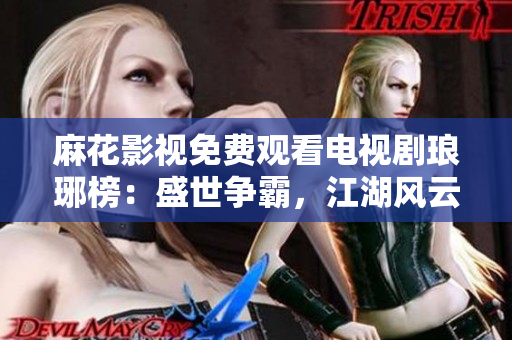 麻花影視免費(fèi)觀看電視劇瑯琊榜：盛世爭(zhēng)霸，江湖風(fēng)云再起