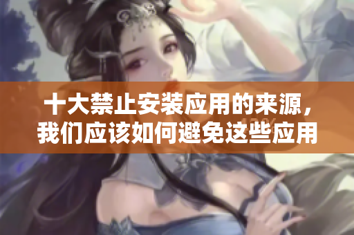 十大禁止安裝應(yīng)用的來(lái)源，我們應(yīng)該如何避免這些應(yīng)用？