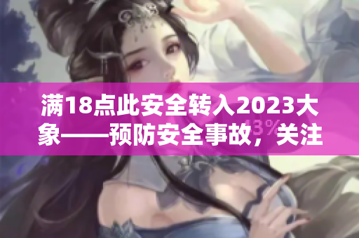 滿18點此安全轉(zhuǎn)入2023大象——預(yù)防安全事故，關(guān)注2023年安全挑戰(zhàn)