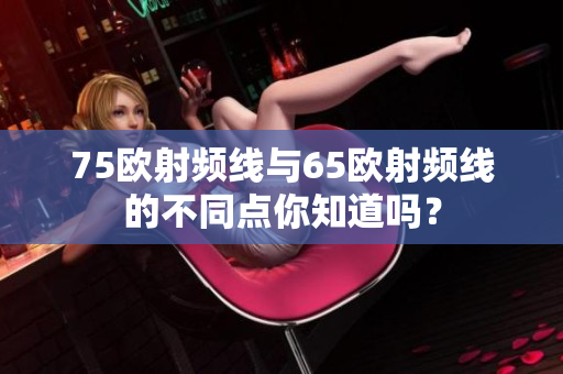 75歐射頻線與65歐射頻線的不同點(diǎn)你知道嗎？