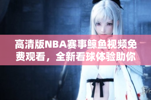高清版NBA賽事鯨魚視頻免費觀看，全新看球體驗助你暢享籃球盛宴