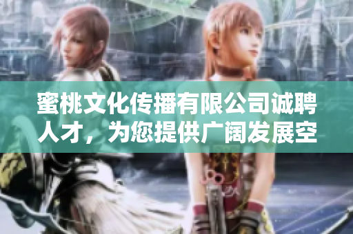 蜜桃文化傳播有限公司誠(chéng)聘人才，為您提供廣闊發(fā)展空間