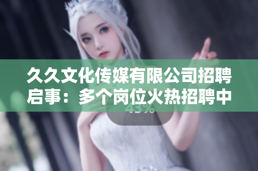 久久文化傳媒有限公司招聘啟事：多個(gè)崗位火熱招聘中，期待您的加入！